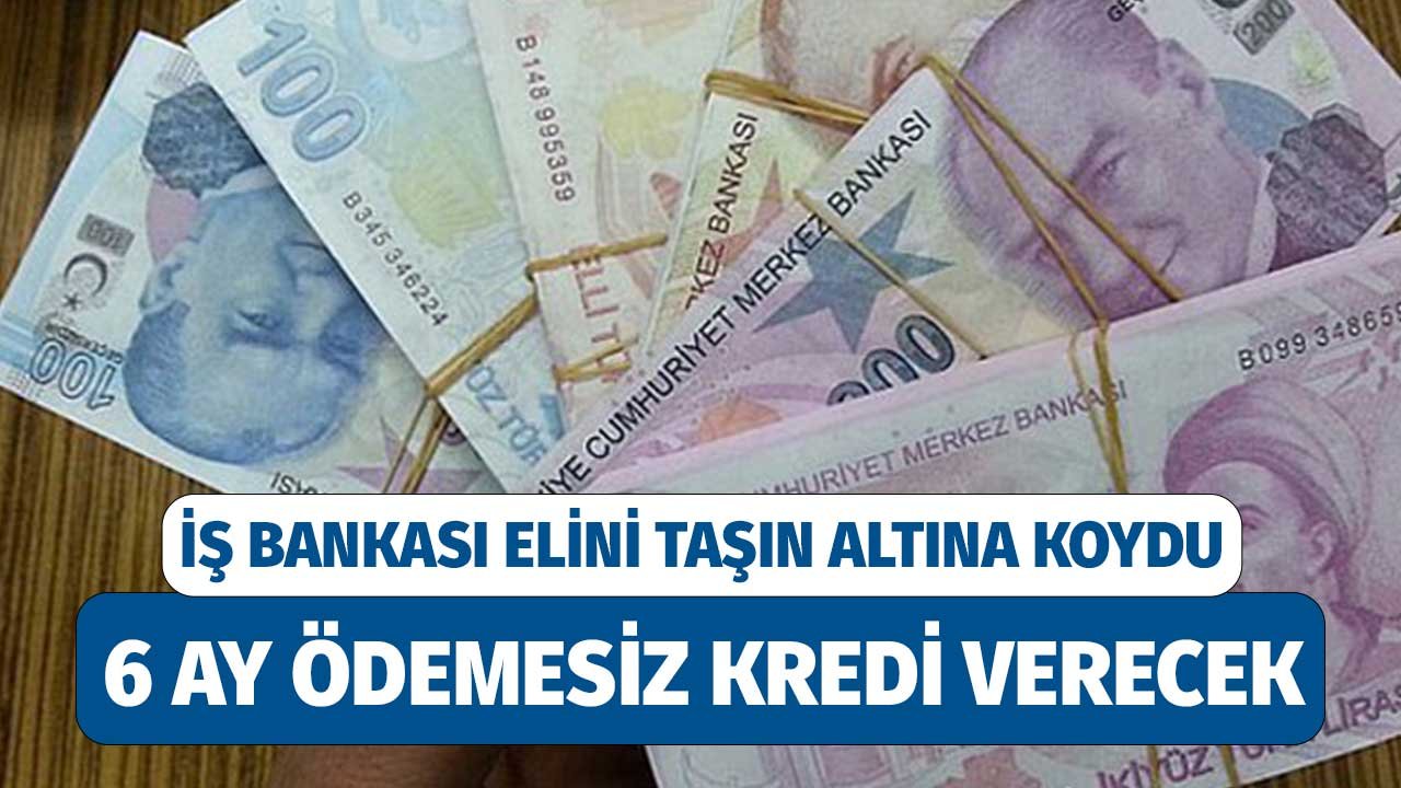 İş Bankası Elini Taşın Altına Koydu! 6 Ay Ödemesiz Kredi Kampanyası Başlattı