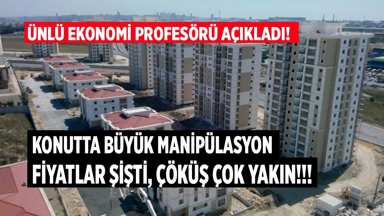 Konutta Büyük Manipülasyon İddiası Gündeme Bomba Gibi Düştü: Ekonomi Profesörü Konut Fiyatları Şişti, Çöküş Yakın Dedi