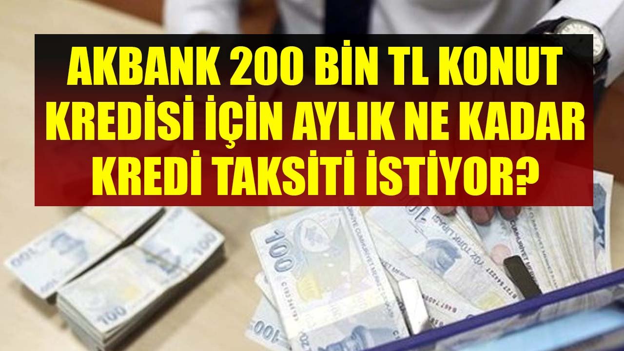 Akbank 200 Bin TL Konut Kredisi İçin Müşterilerden Ne Kadar Aylık Taksit Ödemesi İstiyor?