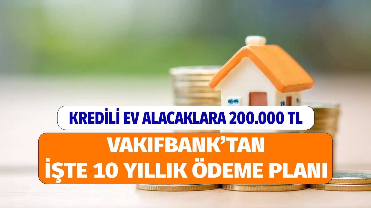 Kredili Ev Alımlarına 200.000 TL Vakıfbank Konut Kredisi! 10 Yıllık Ödeme Planında Aylık Taksit Tutarı