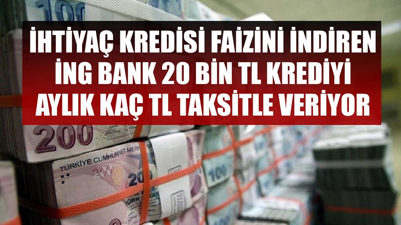 İhtiyaç Kredisi Faizini İndiren İNG Bank 20 Bin TL Krediyi Aylık Kaç TL Taksitle Vermeye Başladı!