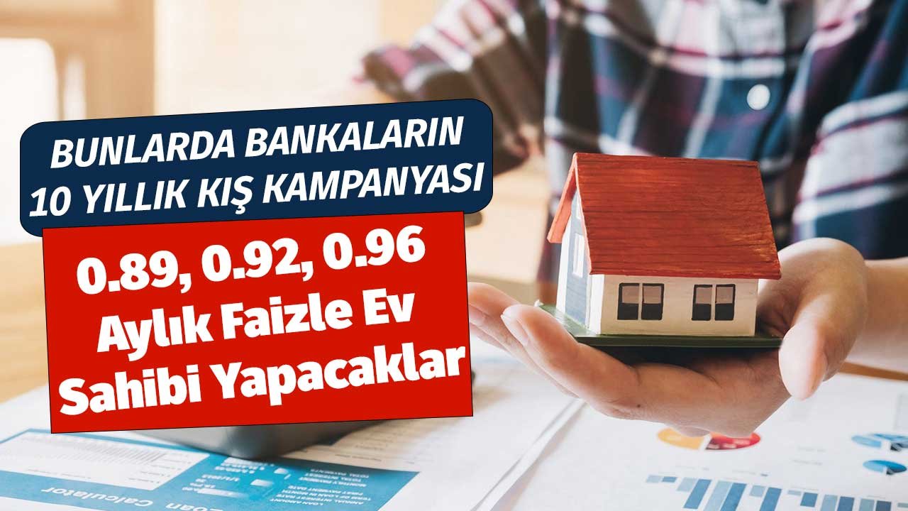Bunlarda Bankaların 10 Yıllık Kış Kampanyası! 0.89, 0.92, 0.96 Aylık Faizle Ev Sahibi Yapacaklar