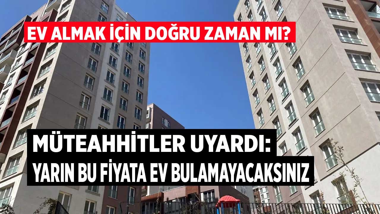 Müteahhitlerden Uyarı Geldi: Ev Almak İçin En Doğru Zaman Şu An, Yarın Bu Fiyata Konut Bulamayacaksınız!