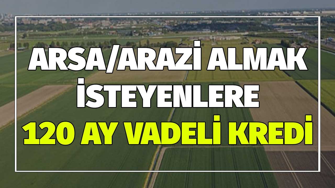 Arsa Yatırımı Yapmak İsteyenlere 120 Ay Vadeli Kredi Ocak 2022