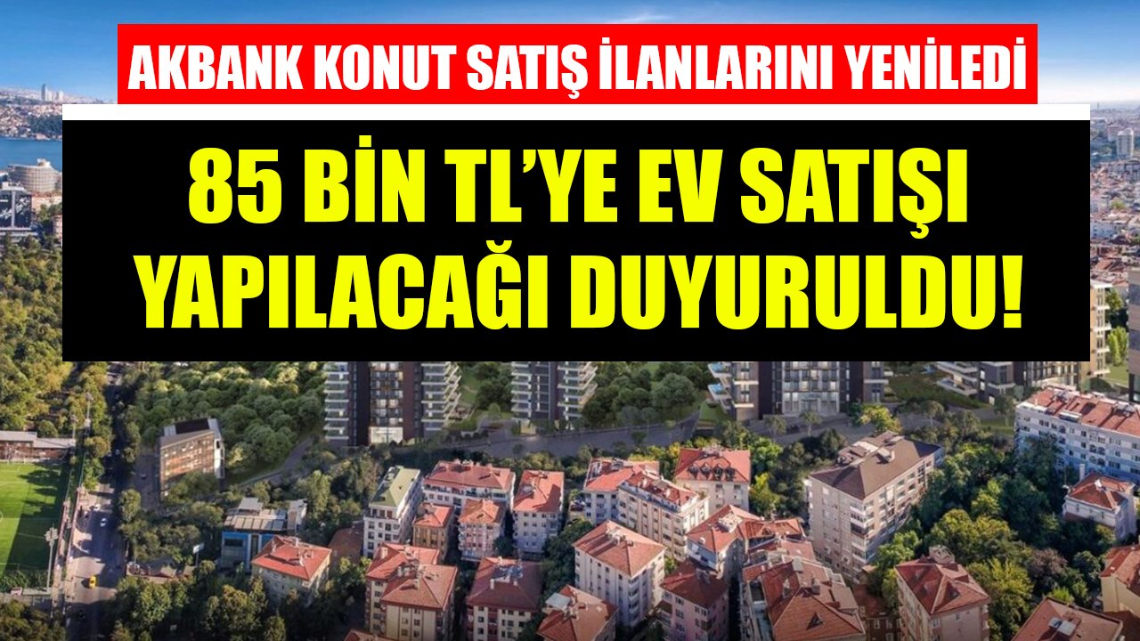 Yolda Bulsan Bu Fiyata Alamazsın! Akbank Konut Satış İlanlarını Yeniledi, 85 Bin TL'ye Ev Satışı Yapılacağı Duyuruldu!