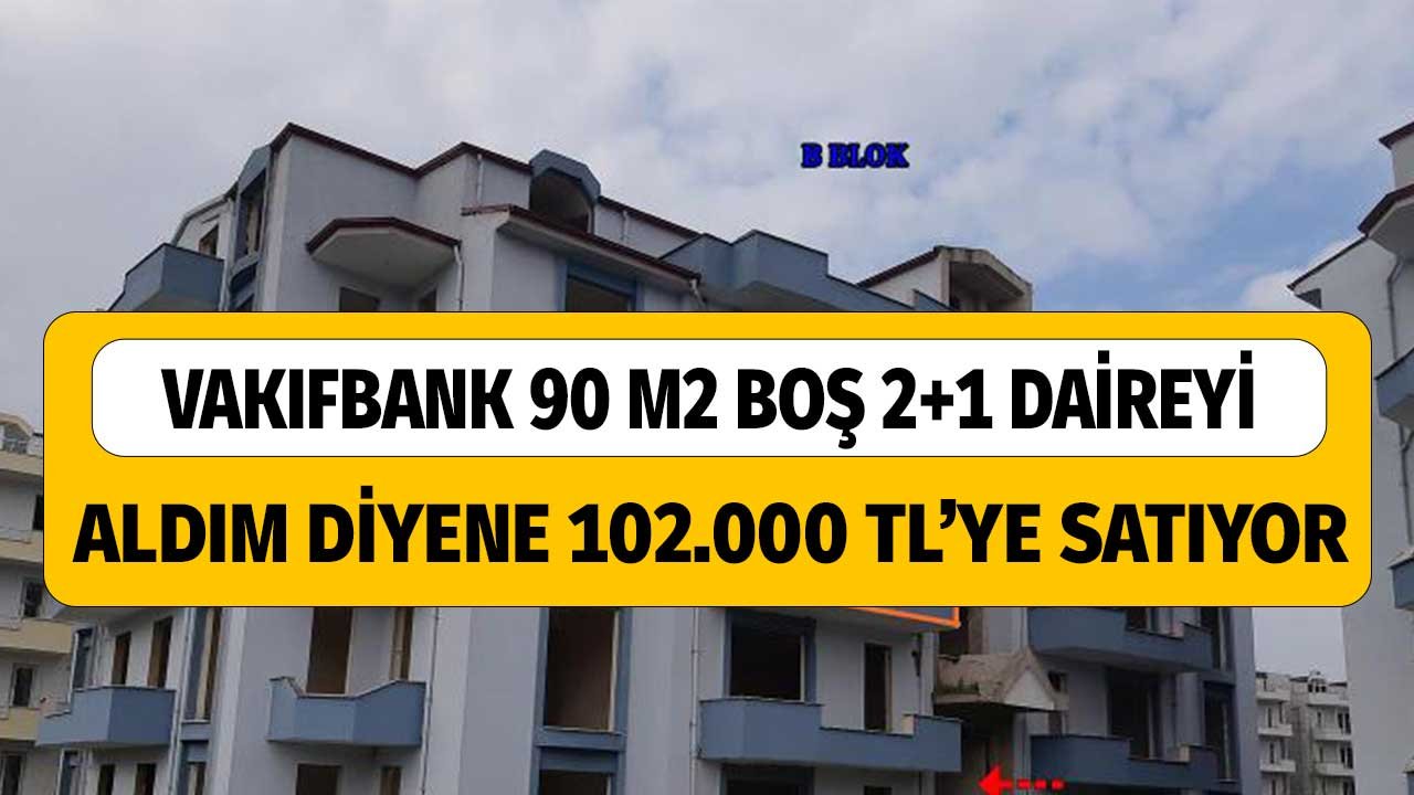 Vakıfbank'tan 90 m2 Büyüklükte 2 Oda 1 Salon Boş Daire Aldım Diyene 102.000 Lira