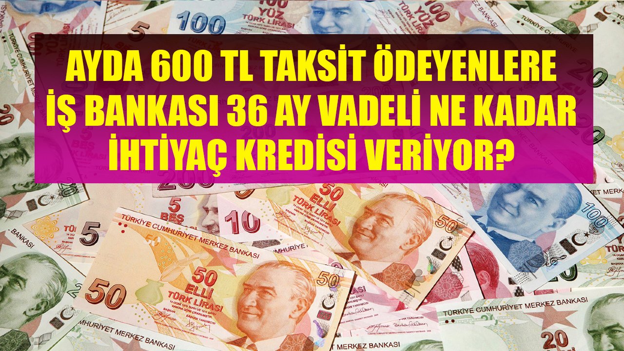 Her Ay 600 TL Taksit Öderim Diyenlere İş Bankası 36 Ay Vadeli Ne Kadar İhtiyaç Kredisi Veriyor?