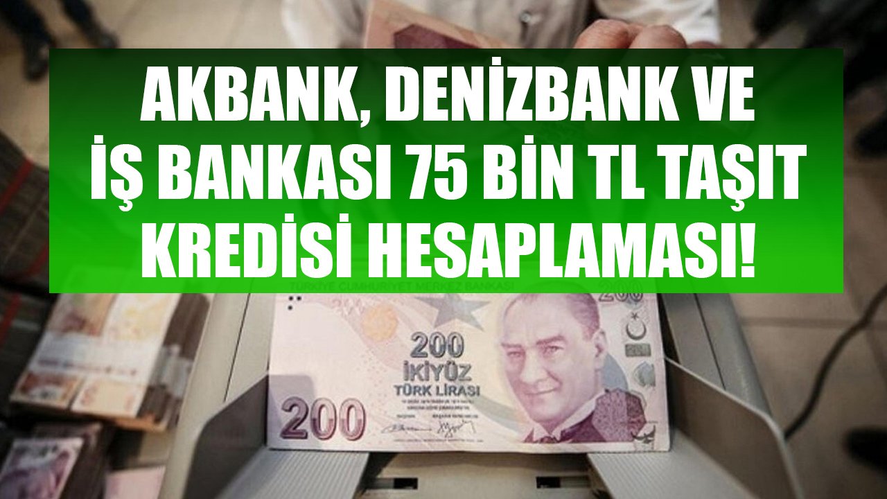 Otomobil Alacaklara Nakit Destek! Akbank, Denizbank, İş Bankası 75 Bin TL Taşıt Kredisi Taksit Hesaplaması!