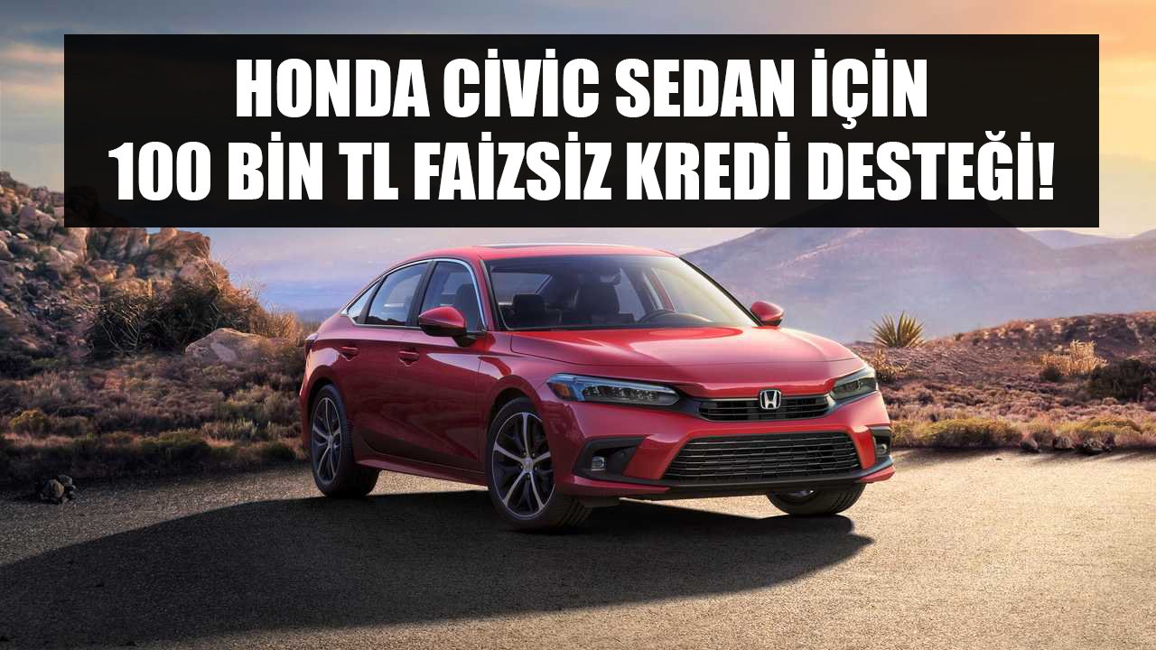 Yeni Araba Kampanyası Açıklandı! Honda Civic Sedan İçin 100 Bin TL Faizsiz Kredi Desteği Başladı!