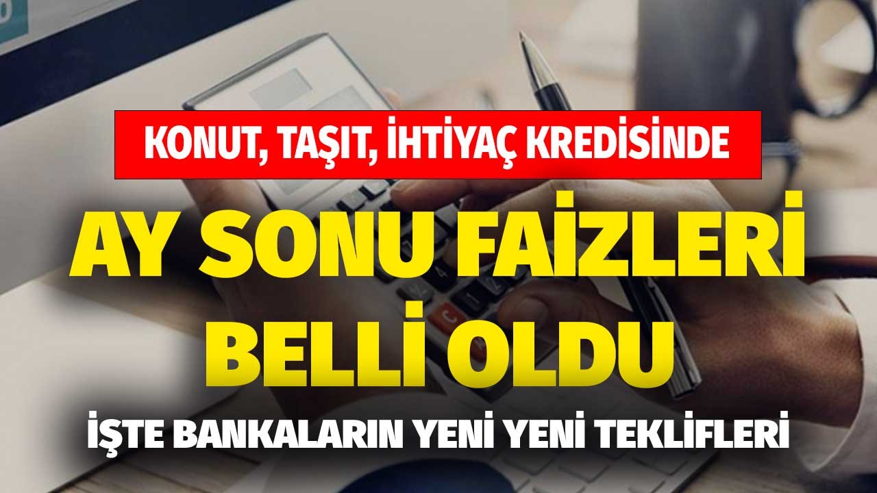 Konut, Taşıt, İhtiyaç Kredisinde Ay Sonu Faizleri Belli Oldu! Bankaların Yeni Teklifleri