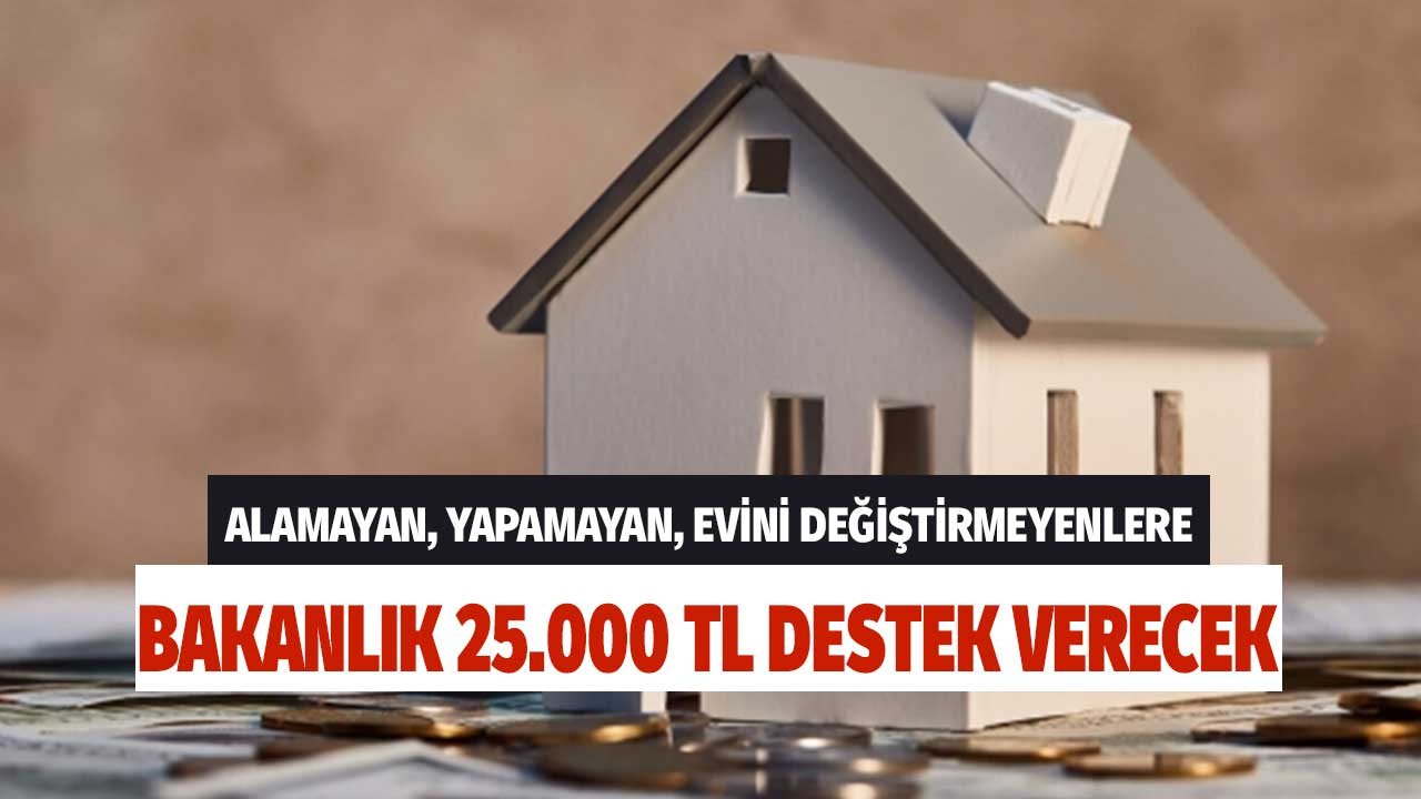 Alamayan, Yapamayan Evini Değiştiremeyen Vatandaşlara 25.000 TL Bakanlık Yardımı Verilecek