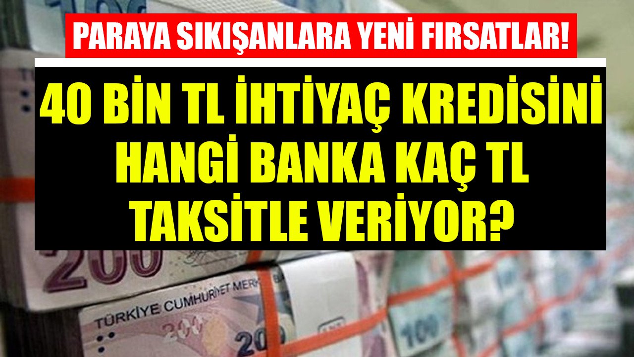 Paraya Sıkışanlara Bankalardan Yeni Fırsatlar! 40 Bin TL İhtiyaç Kredisini Hangi Banka Kaç TL Taksitle Veriyor?
