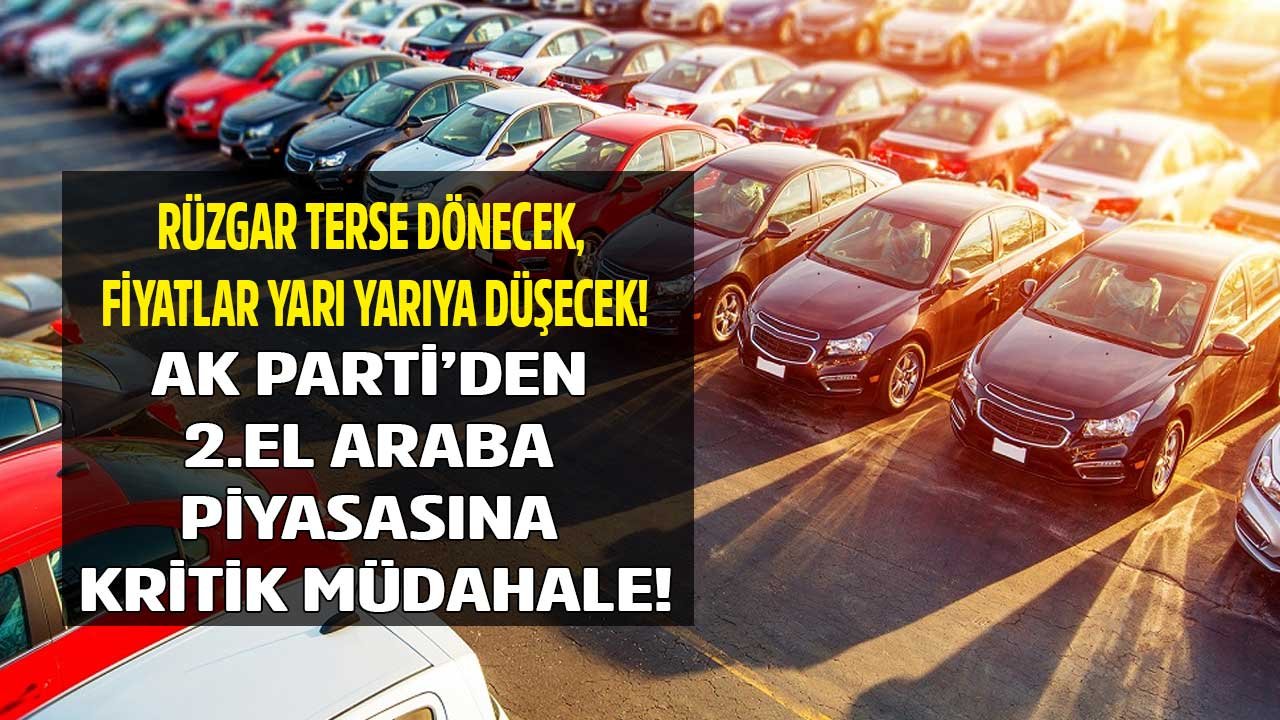 Rüzgar Bir Anda Terse Dönecek, Fiyatlar Yarı Yarıya Düşecek! AK Parti İkinci El Araba Piyasasına Müdahaleye Hazırlanıyor