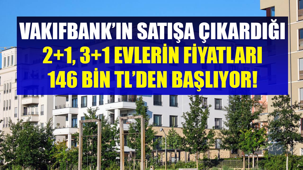 Konut Yatırımı İçin Yeni Fırsatlar! Vakıfbank'ın Satışa Çıkardığı 2+1, 3+1 Evlerin Fiyatları 146 Bin TL'den Başlıyor!