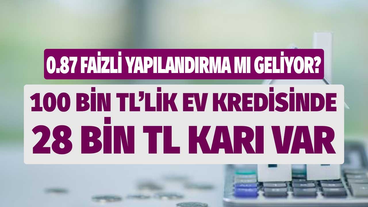 0.87 Faizli Yapılandırma Mı Geliyor? 100.000 TL'lik Konut Kredisinde 28.000 TL Karı Var