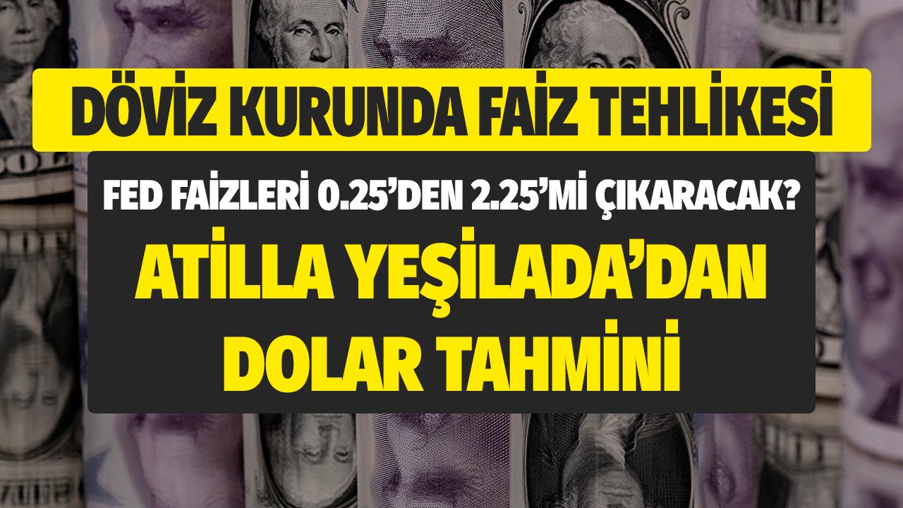Döviz Kurunda Faiz Tehlikesi! FED 0.25'lik Faizi 2.25 Mi Yapacak? Atilla Yeşilada'dan Dolar Tahmini