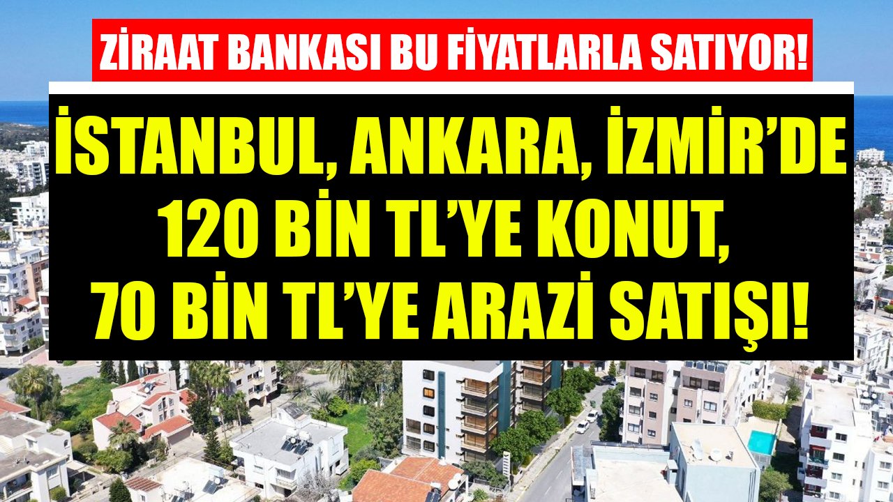 Ziraat Bankası'ndan İstanbul, Ankara, İzmir'de Satılık Gayrimenkuller! 120 Bin TL'ye Konut, 70 Bin TL'ye Arazi Satılıyor