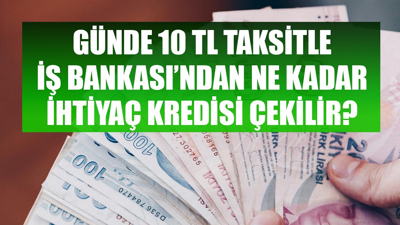 Sadece Günde 10 TL Taksit Ödeyerek İş Bankası'ndan Ne Kadar İhtiyaç Kredisi Çekilebilir?