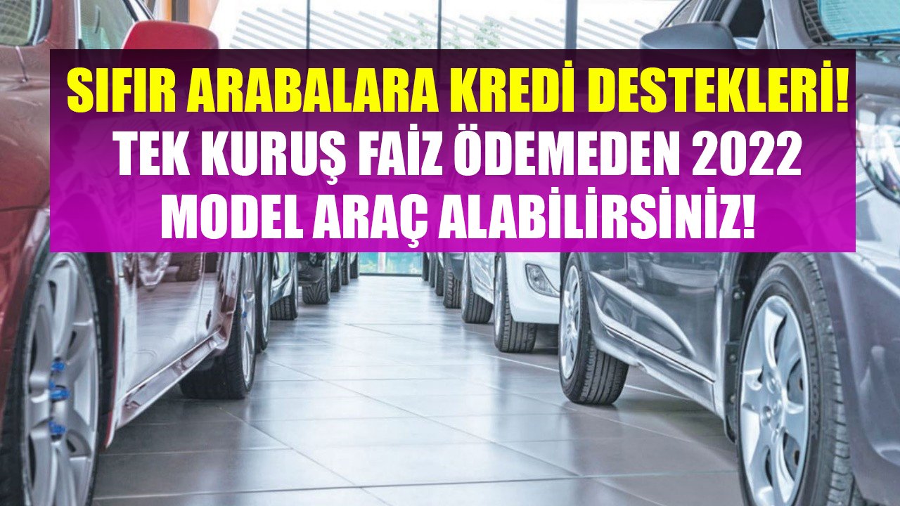 Sıfır Araba Alacaklara Kredi Destekleri! Tek Kuruş Faiz Ödemeden 2022 Model Otomobil Satın Alabilirsiniz!