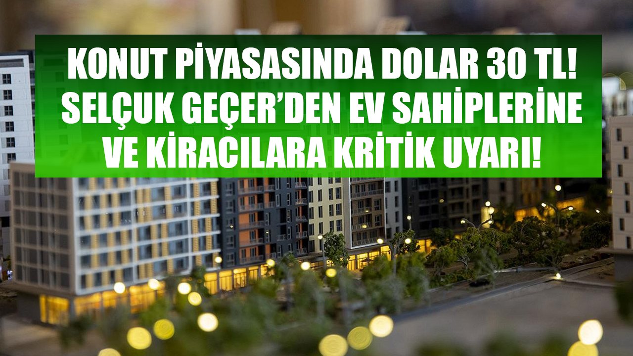 Konut Piyasasında Dolar 30 TL Diyen Selçuk Geçer'den Ev Sahiplerine Ve Kiracılara Kritik Uyarı!