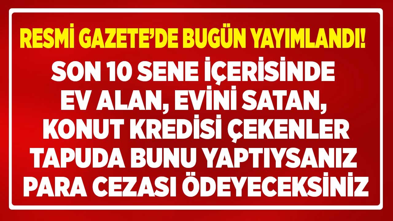 Ev Alan, Evini Satan, Konut Kredisi Çeken Tapu İşlemi Yapanlar! Resmi Gazete'de Yayımlandı Rayiç Bedel Farkı Cep Yakacak