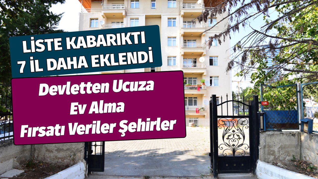 Liste Kabarıktı 7 İl Daha Eklendi! Devletten Ucuza Ev Alma Fırsatı Veriler Şehirler