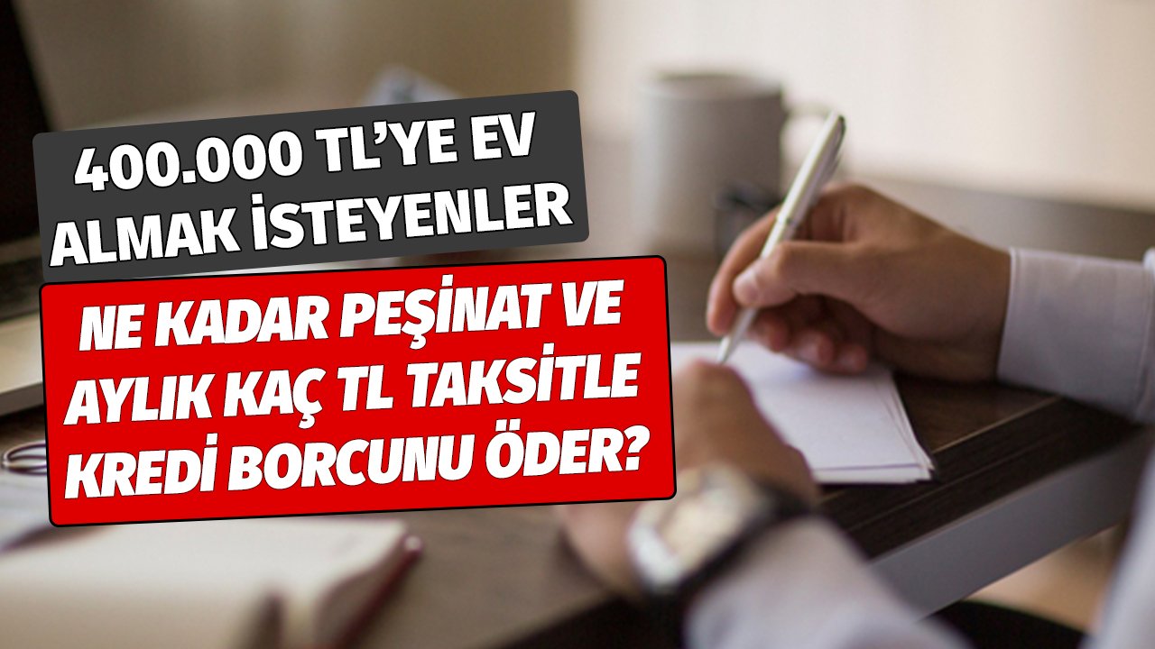 400.000 TL'ye Satılan Ev Konut Kredisiyle Ne Kadar Peşinat ve Aylık Kaç TL Taksitle Alınır?