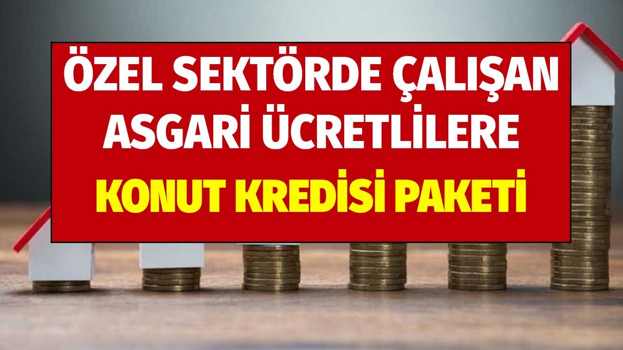 Özel Sektörde Çalışan Asgari Ücretlilere Konut Kredisi Paketi! Ev Alabilsinler Diye Şartlar Esnetildi
