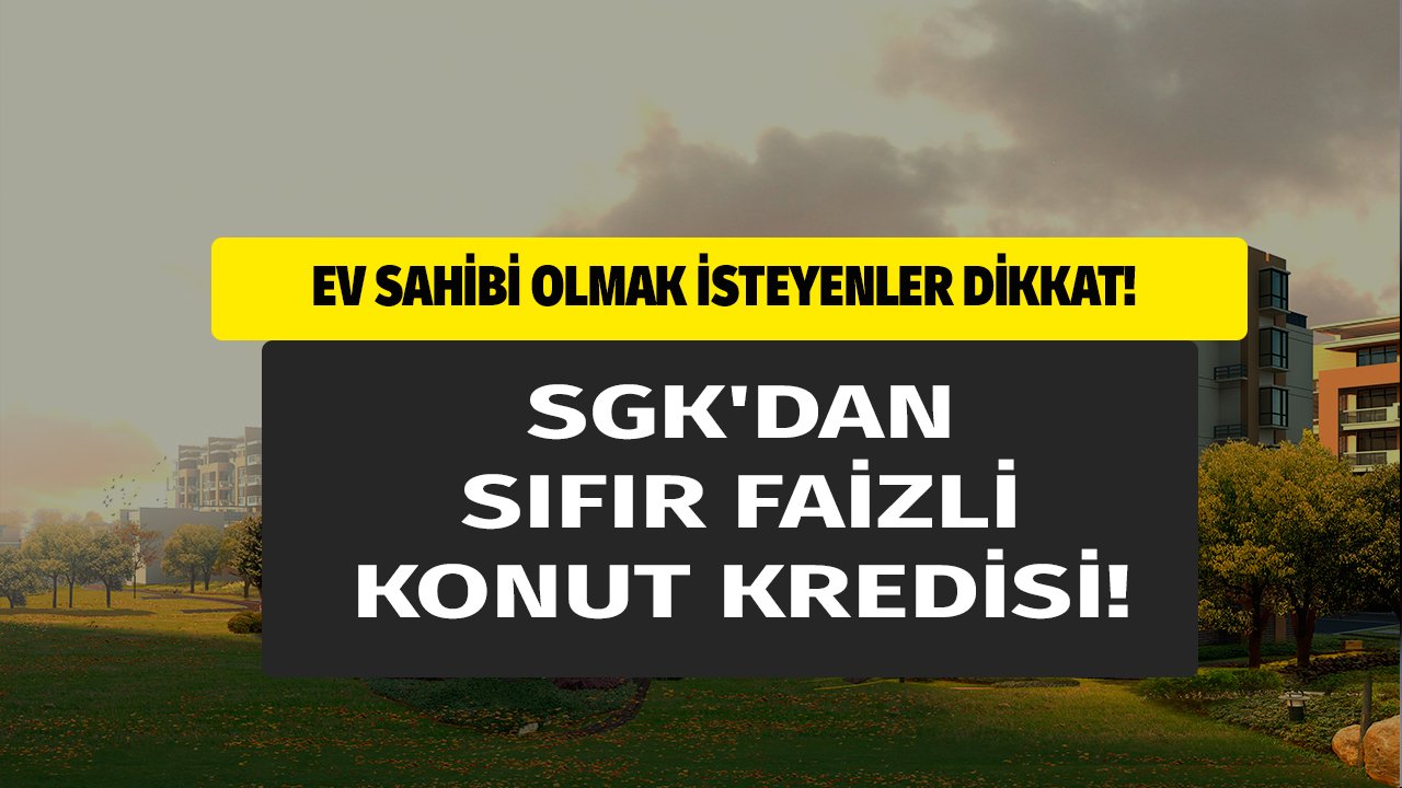 Binlerce Hak Sahibi Bilmiyor! SGK Sıfır Faizli, Faizsiz 120 Ay Vadeli Konut Kredisi Veriyor!