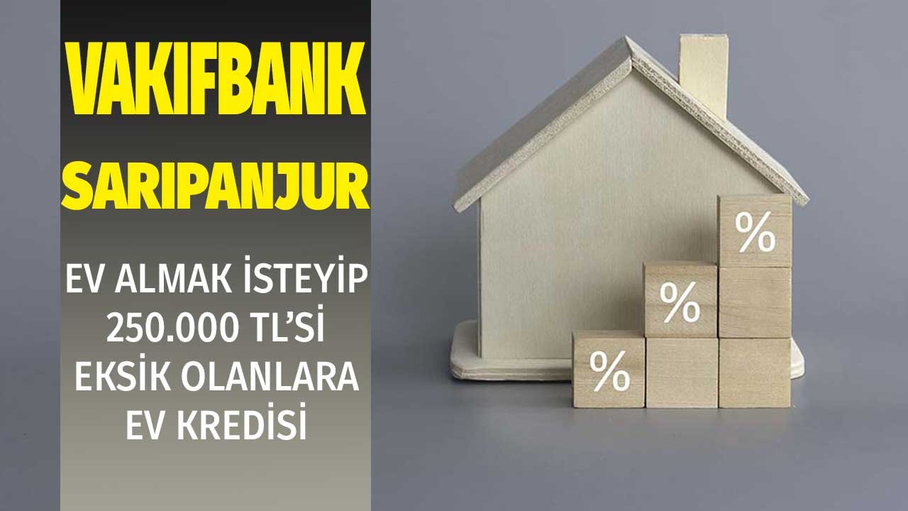 Ev Almak İsteyip 250.000 TL'si Eksik Olana Sarıpanjur Konut Kredisi