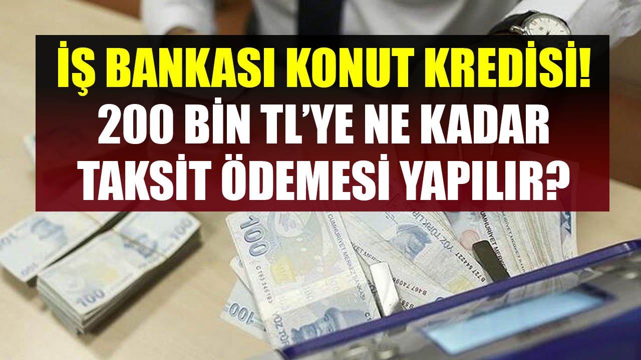İş Bankası Konut Kredisi Kampanyası! 200 Bin TL'ye Ne Kadar Taksit Ödenir?