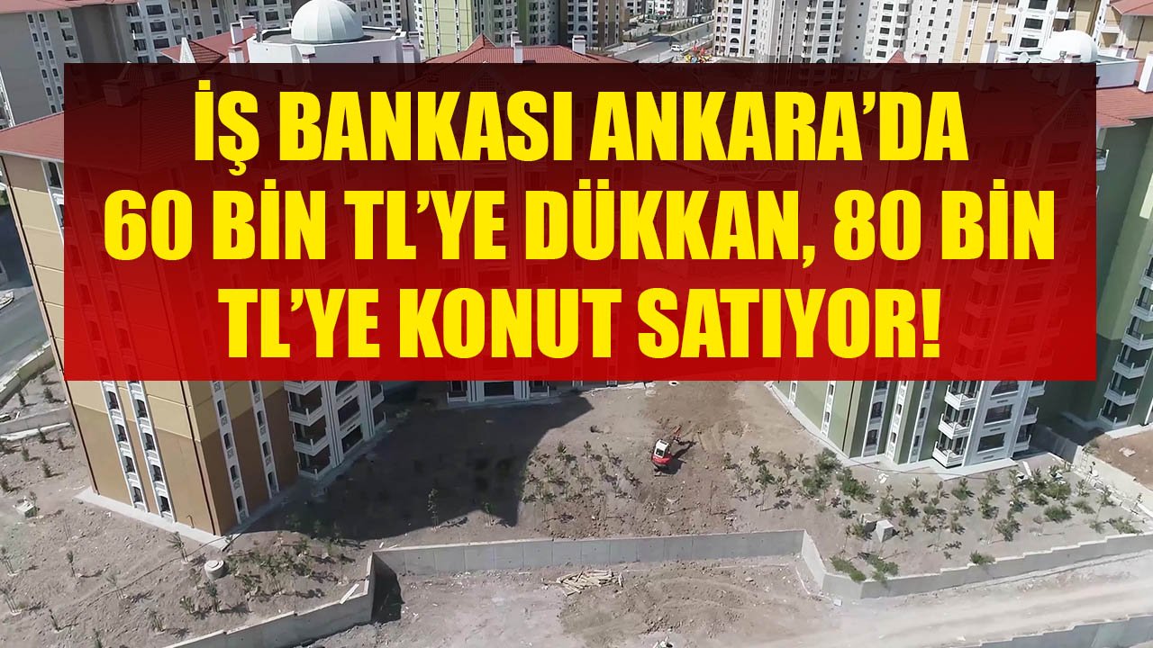 İş Bankası Ankara'da 60 Bin TL'ye Dükkan, 80 Bin TL'ye Konut Satıyor!