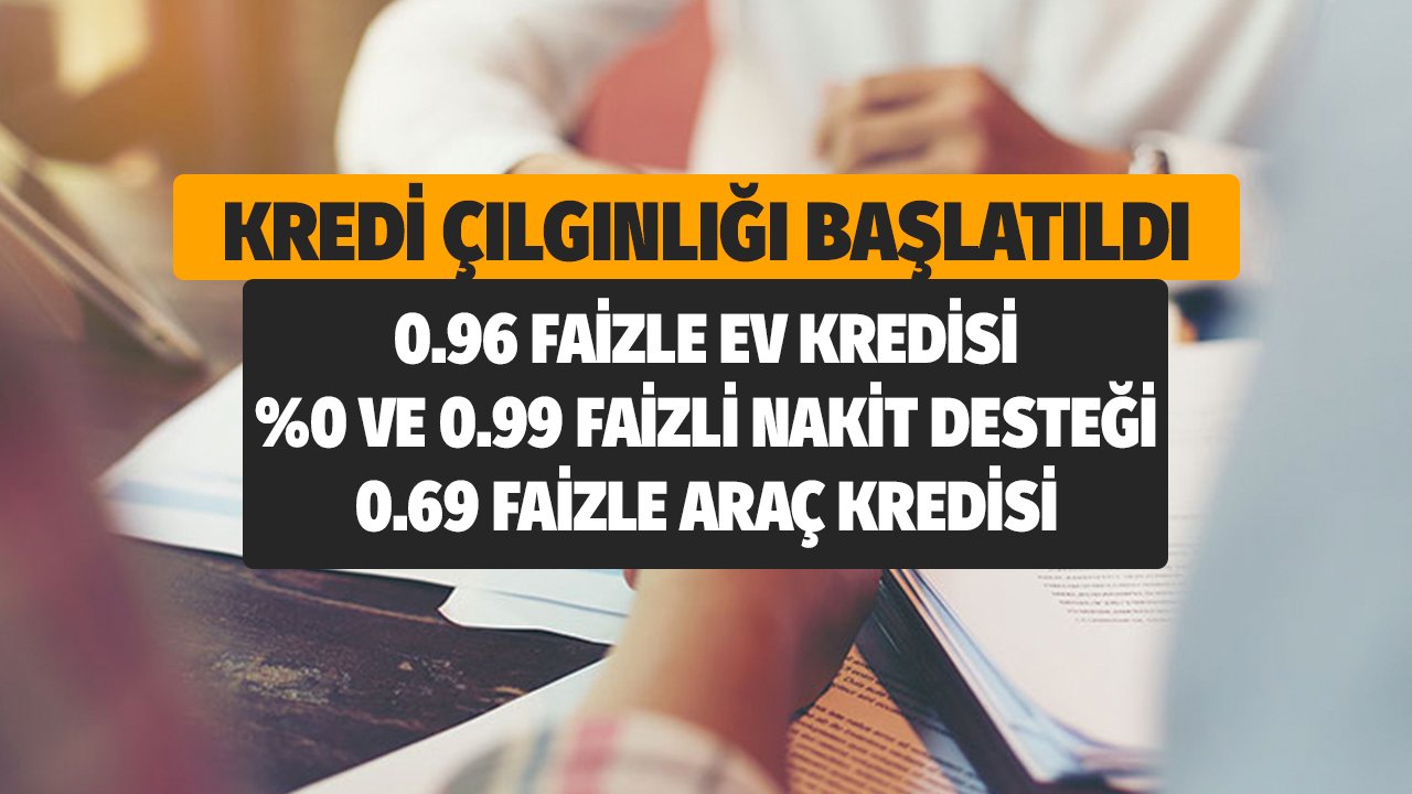 Kredi Çılgınlığı Başlatıldı! Nakit Çekeceklere Sıfır ve 0.99, Ev Alana 0.96, Araba İsteyene 0.69 Faizle