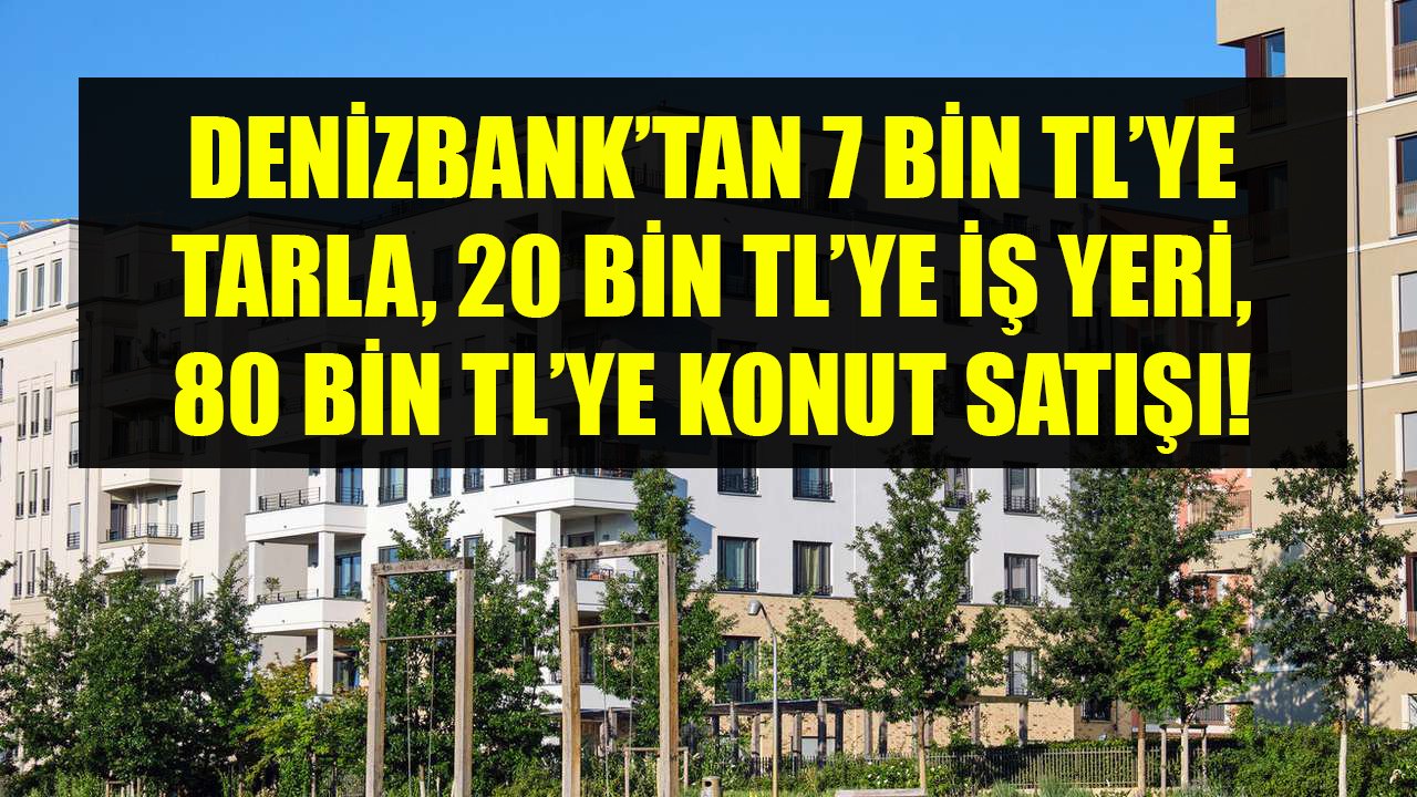 Denizbank'tan 7 Bin TL'ye Tarla, 20 Bin TL'ye İş yeri, 80 Bin TL'ye Konut Satın Alma Fırsatları Geldi!