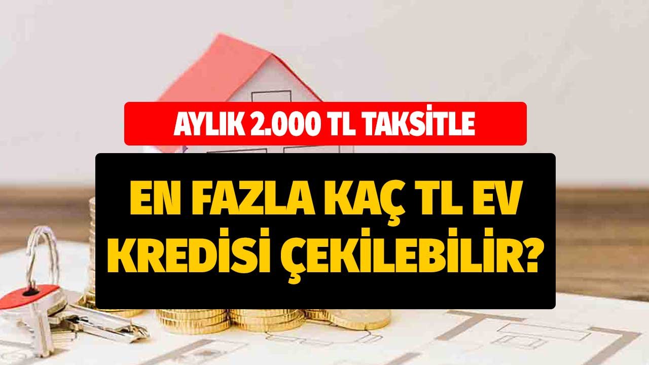 Aylık 2.000 TL Ödeyerek En Fazla Ne Kadar Konut Kredisi Çekilir? En Düşük Faiz Tablosuyla