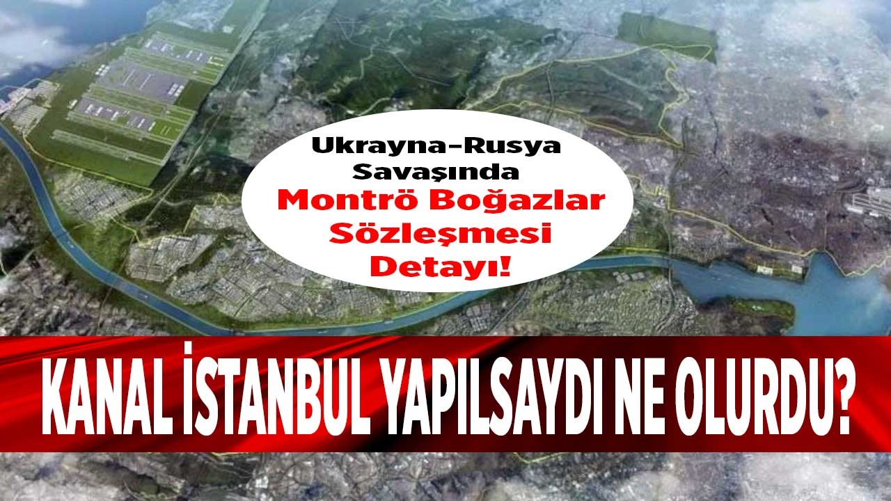 Ukrayna Rusya Savaşı Tartışmayı Başlattı: Kanal İstanbul Yapılsaydı Ne Olacaktı, Montrö Boğazlar Sözleşmesi Etkilenir Mi