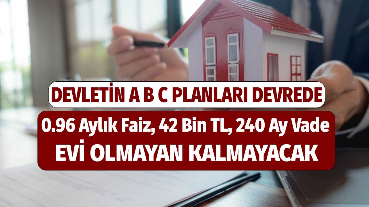 Devletin A B C Planları Devrede! 0.96 Aylık Faiz, 42 Bin TL, 240 Ay Vade Evi Olmayan Kalmayacak