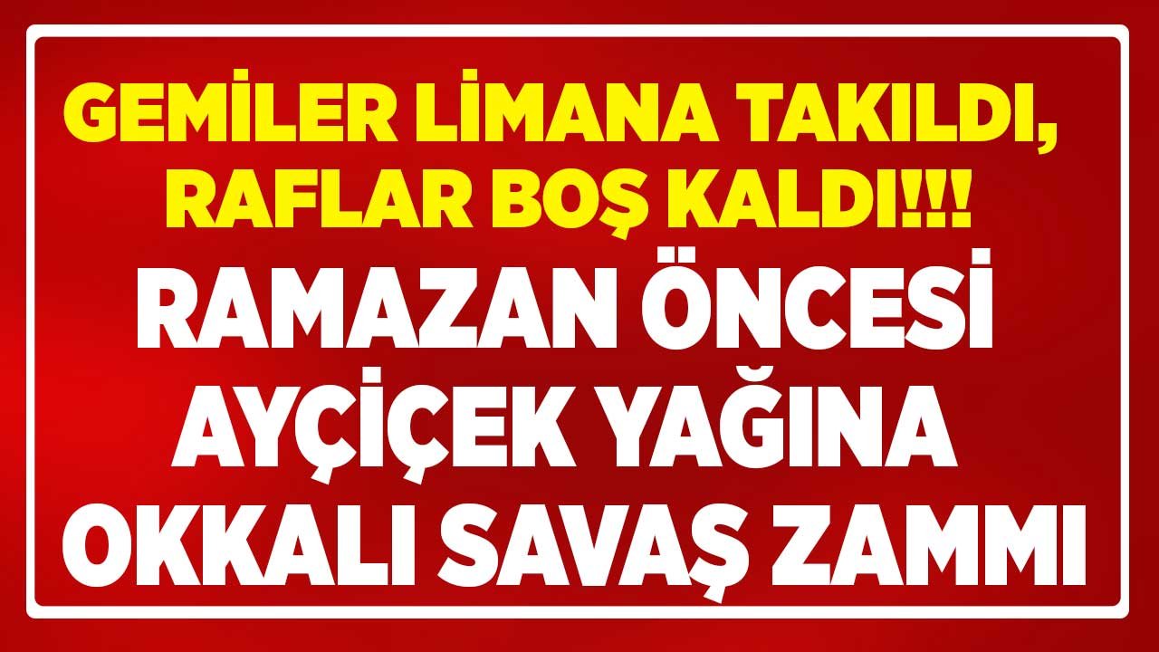 Ayçiçek Yağı Fiyatlarına Ramazan Öncesi Savaş Zammı! Gemiler Limana Takıldı, Raflar Boş Kaldı