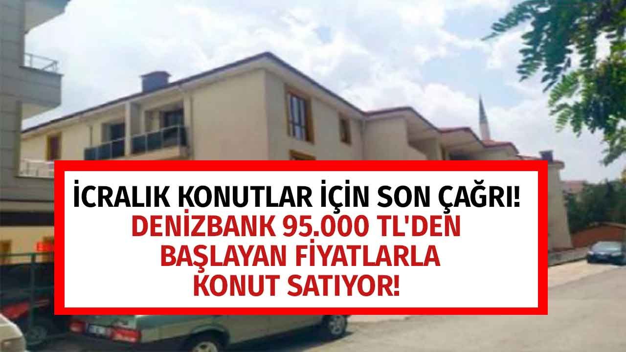 Denizbank'tan İcralık Konutlar İçin Son Çağrı! 95.000 TL'den Başlayan Evler Kapış Kapış Satılıyor!