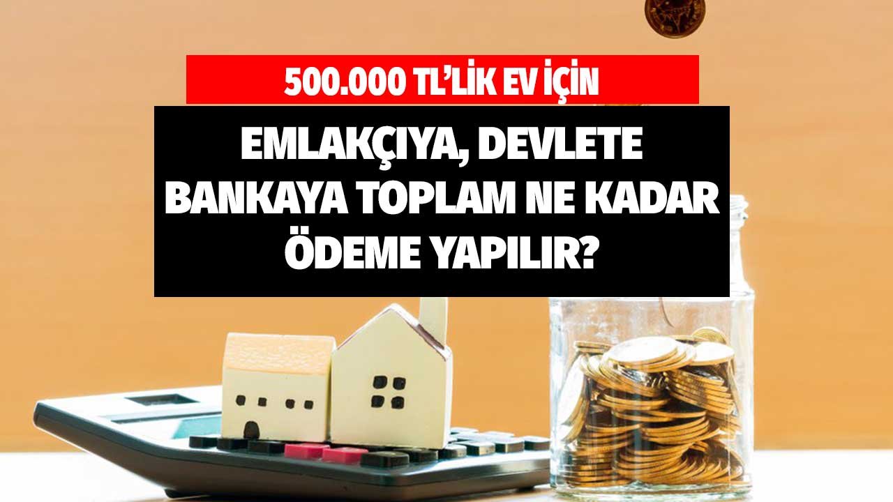 Değeri 500.000 TL Olan Ev için Devlete, Bankaya, Emlakçıya Ne Kadar Öderim? 10 Yılda Ödenecek Tüm Rakamlar