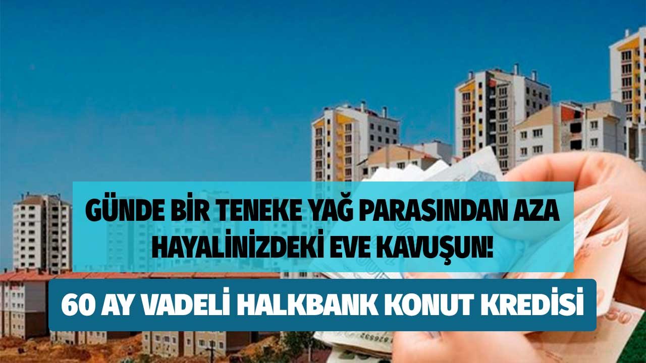Halkbank Günde Bir Teneke Yağ Parasından Aza Hayalinizdeki Eve Kavuşturacak! 60 Ay Vadeli Konut Kredisi!