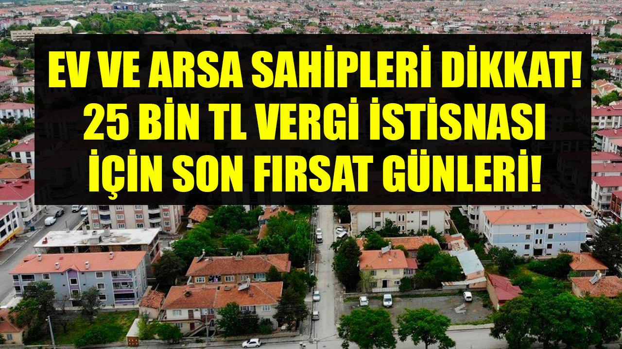 Konut Ve Arsa Sahipleri Dikkat, 25 Bin TL Vergi İstisnası! Son Gün Yaklaşıyor, Başvurmayan Fırsatı Kaçıracak!