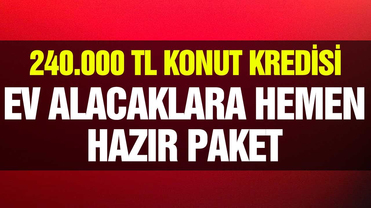 240.000 TL Konut Kredisi! Ev Alacaklara Hemen Hazır Paket