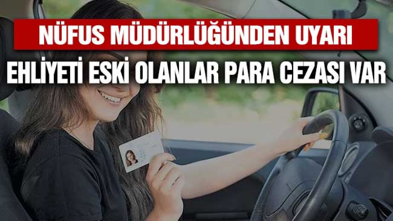 Nüfus Müdürlüğünden Uyarı! Ehliyeti Eski Olanlar Dikkat Para Cezası Uygulanacak