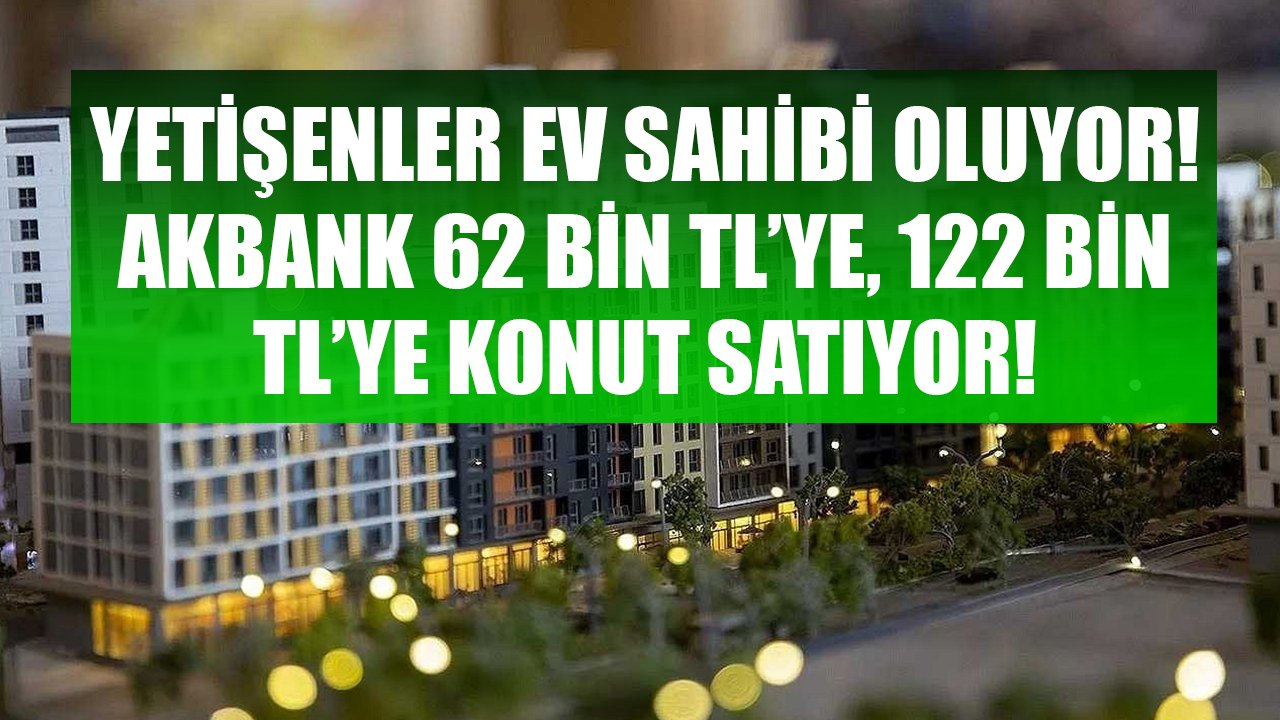 Akbank Yetişenleri Ev Sahibi Yapıyor! 62 Bin TL'ye, 122 Bin TL'ye, 170 Bin TL'ye Satılık Konutlar!