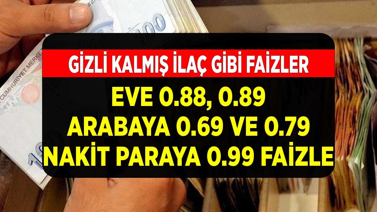 Bankaların Gizli Kalmış İlaç Gibi Kredileri! Eve 0.88, 0.89 Arabaya 0.69, 0.79, Nakit Paraya 0.99 Faizle