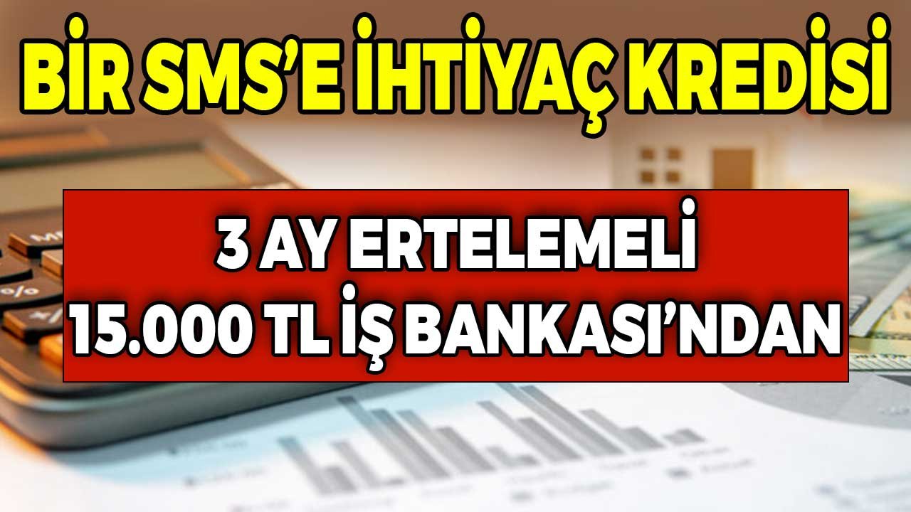 Bir SMS'e 15.000 TL İhtiyaç Kredisi! İş Bankası 3 Ay Ertelemeli Ödeme Planı