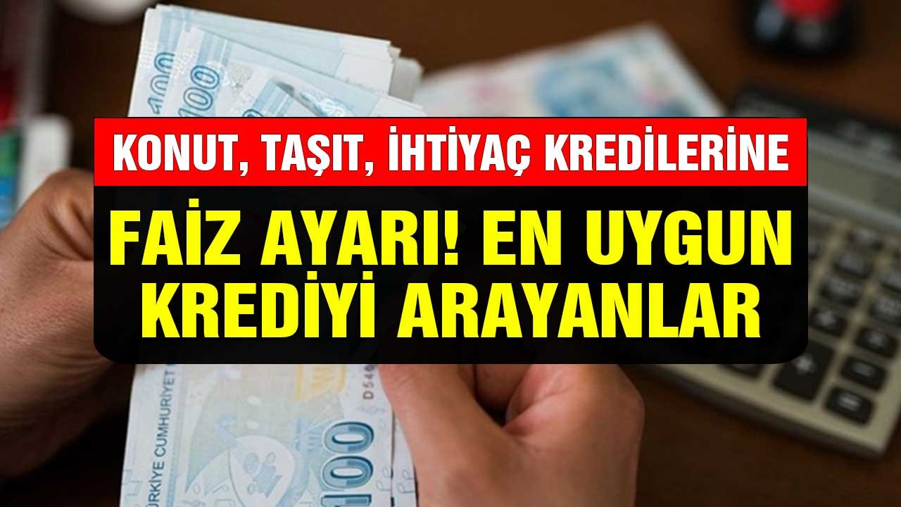 En Uygun Krediyi Arayanlar! Konut, İhtiyaç, Taşıt Kredisi Oranlarına Faiz Ayarı