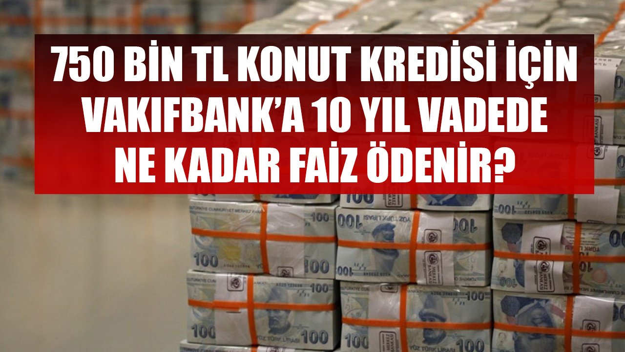 750 Bin TL Konut Kredisi İçin Vakıfbank'a 10 Yıl Vadede Ne Kadar Faiz Ödenir?