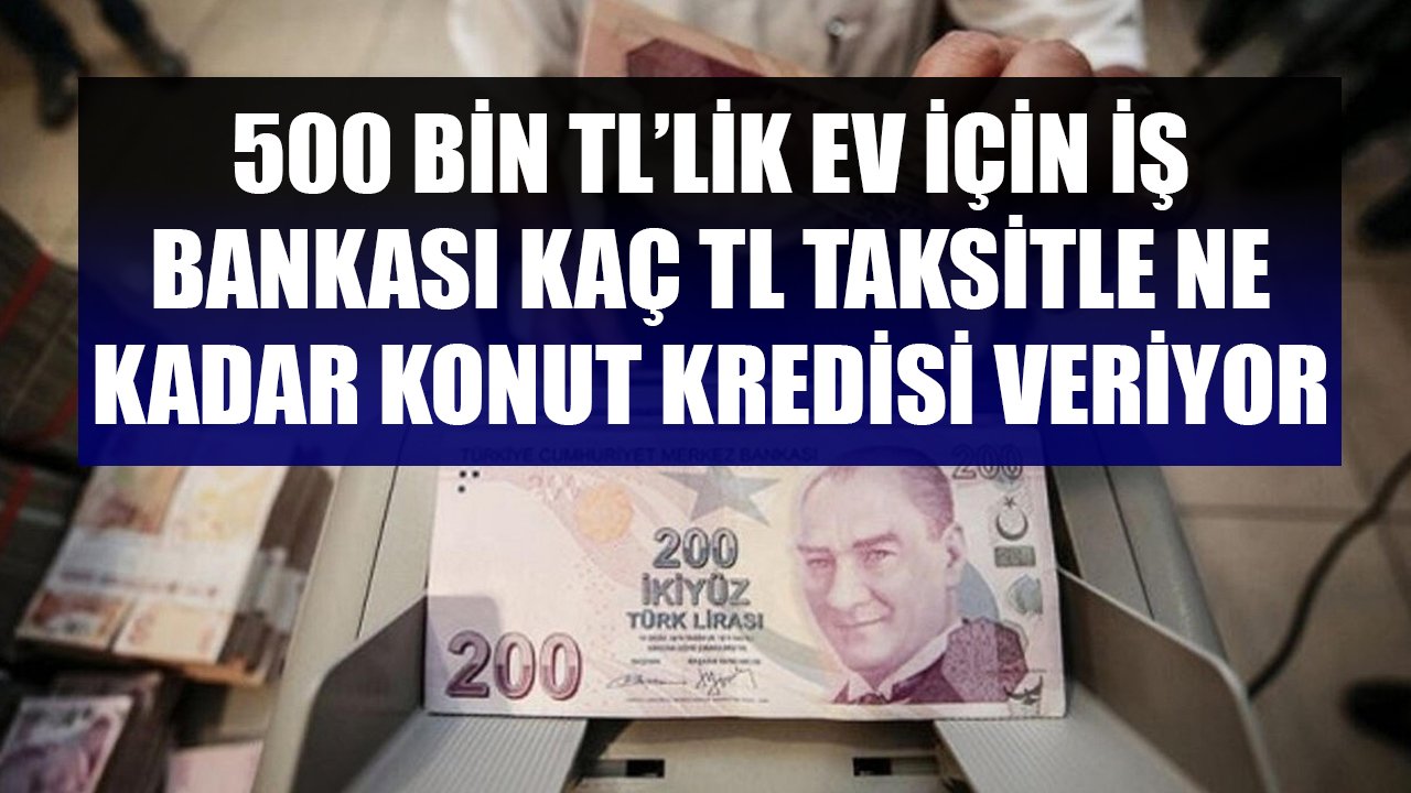 500 Bin TL'lik Ev İçin İş Bankası'ndan Ne Kadar Konut Kredisi Çekilir Ve Aylık Kaç TL Taksit Ödenir?